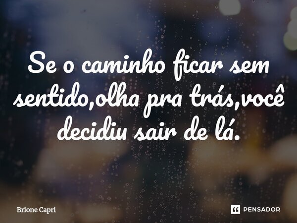 ⁠Se o caminho ficar sem sentido,olha pra trás,você decidiu sair de lá.... Frase de Brione Capri.