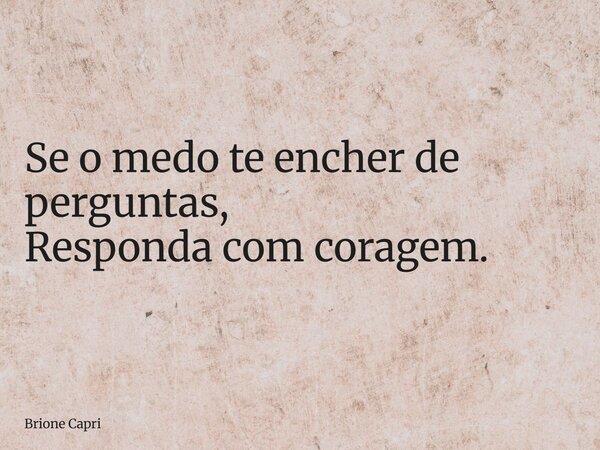 Se o medo te encher de perguntas, Responda com coragem.... Frase de Brione Capri.