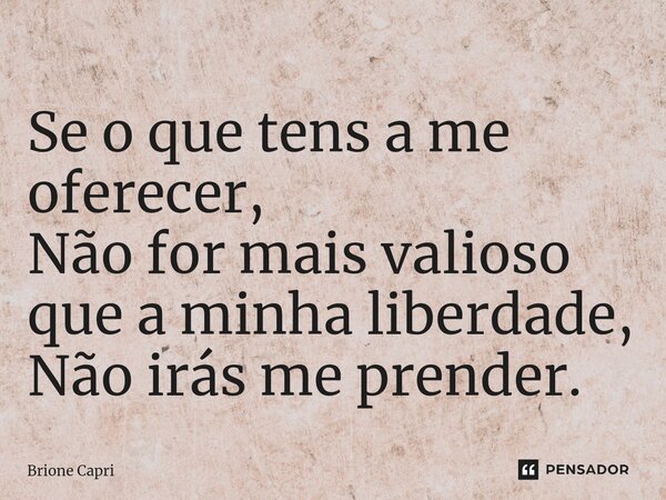 ⁠Se o que tens a me oferecer, Não for mais valioso que a minha liberdade, Não irás me prender.... Frase de Brione Capri.