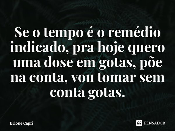 ⁠Se o tempo é o remédio indicado, pra hoje quero uma dose em gotas, põe na conta, vou tomar sem conta gotas.... Frase de Brione Capri.