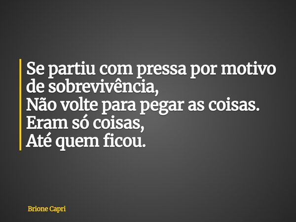 Se partiu com pressa por motivo de sobrevivência, Não volte para pegar as coisas. Eram só coisas, Até quem ficou.... Frase de Brione Capri.