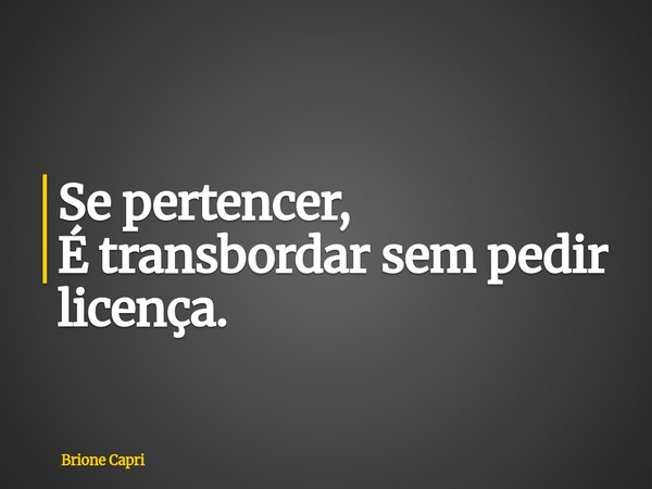 Se pertencer, É transbordar sem pedir licença.... Frase de Brione Capri.