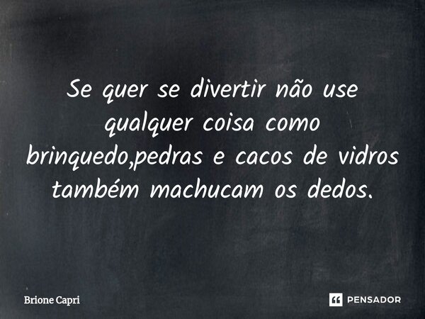 ⁠Se quer se divertir não use qualquer coisa como brinquedo,pedras e cacos de vidros também machucam os dedos.... Frase de Brione Capri.