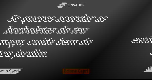 Se queres acordar as borboletas do teu estômago, cuida bem do teu jardim.... Frase de Brione Capri.