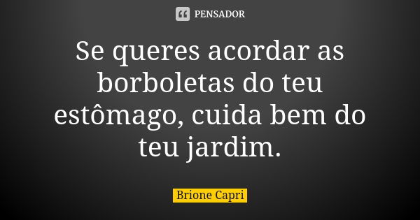 Se queres acordar as borboletas do teu estômago, cuida bem do teu jardim.... Frase de Brione Capri.