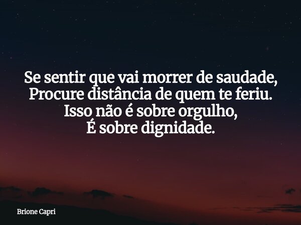 Se sentir que vai morrer de saudade, Procure distância de quem te feriu. Isso não é sobre orgulho, É sobre dignidade.... Frase de Brione Capri.