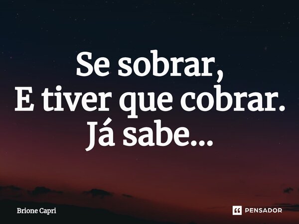 ⁠Se sobrar, E tiver que cobrar. Já sabe...... Frase de Brione Capri.