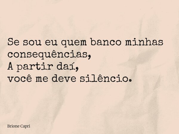 Se sou eu quem banco minhas consequências, A partir daí, você me deve silêncio.... Frase de Brione Capri.