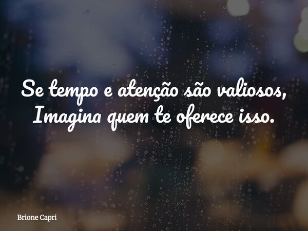 Se tempo e atenção são valiosos, Imagina quem te oferece isso.... Frase de Brione Capri.