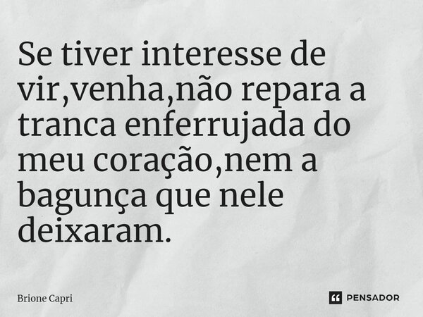 ⁠Se tiver interesse de vir,venha,não repara a tranca enferrujada do meu coração,nem a bagunça que nele deixaram.... Frase de Brione Capri.