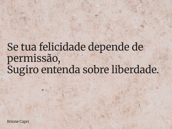 Se tua felicidade depende de permissão, Sugiro entenda sobre liberdade.... Frase de Brione Capri.