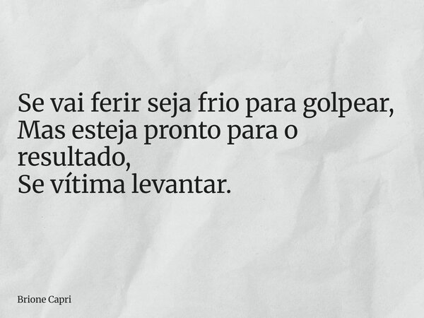 Se vai ferir seja frio para golpear, Mas esteja pronto para o resultado, Se vítima levantar.... Frase de Brione Capri.