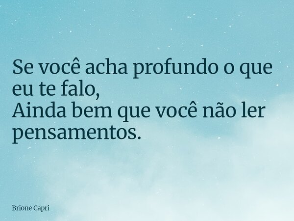 Se você acha profundo o que eu te falo, Ainda bem que você não ler pensamentos.... Frase de Brione Capri.