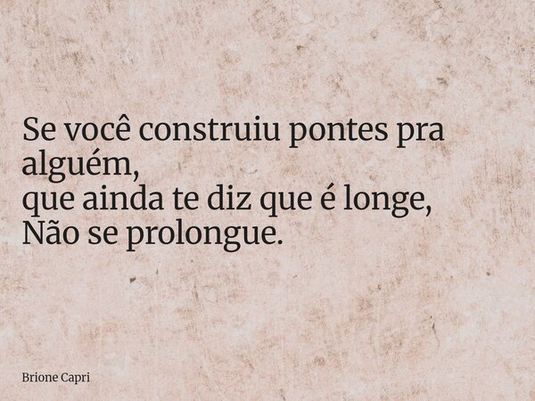 Se você construiu pontes pra alguém, que ainda te diz que é longe, Não se prolongue.... Frase de Brione Capri.