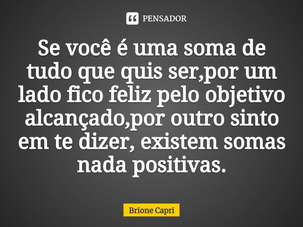 ⁠Se você é uma soma de tudo que quis ser,por um lado fico feliz pelo objetivo alcançado,por outro sinto em te dizer, existem somas nada positivas.... Frase de Brione Capri.