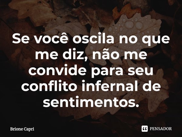 ⁠Se você oscila no que me diz, não me convide para seu conflito infernal de sentimentos.... Frase de Brione Capri.