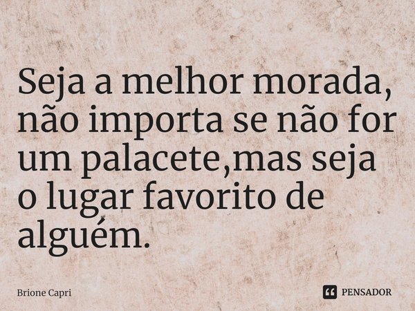 ⁠Seja a melhor morada, não importa se não for um palacete,mas seja o lugar favorito de alguém.... Frase de Brione Capri.