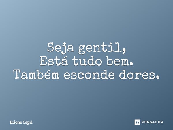 ⁠Seja gentil, Está tudo bem. Também esconde dores.... Frase de Brione Capri.
