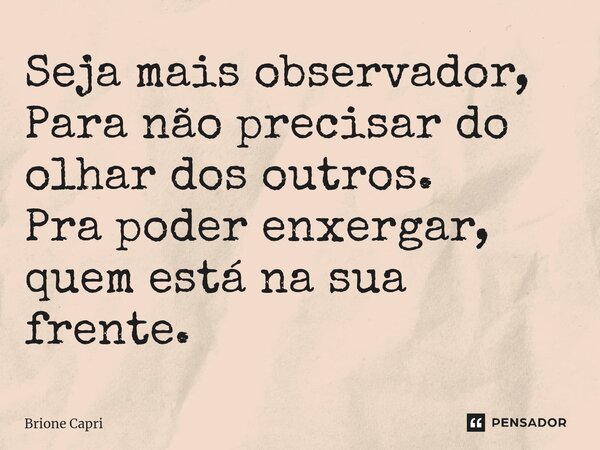 Seja mais observador, Para não precisar do olhar dos outros. Pra poder enxergar, quem está na sua frente.⁠... Frase de Brione Capri.