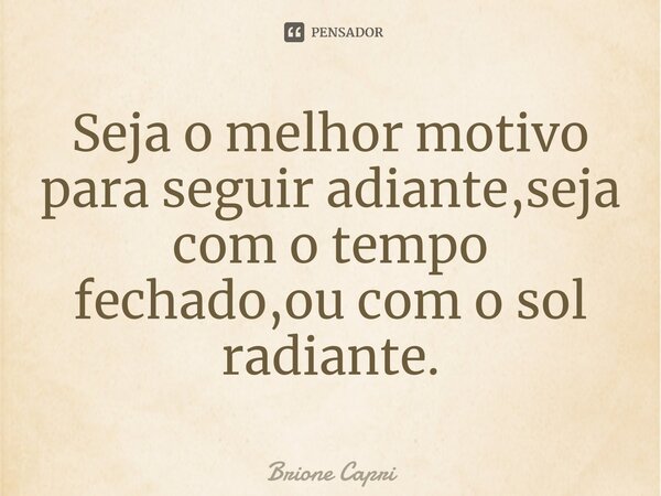 ⁠Seja o melhor motivo para seguir adiante,seja com o tempo fechado,ou com o sol radiante.... Frase de Brione Capri.