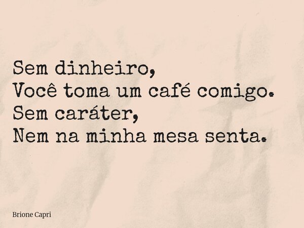 Sem dinheiro, Você toma um café comigo. Sem caráter, Nem na minha mesa senta.... Frase de Brione Capri.