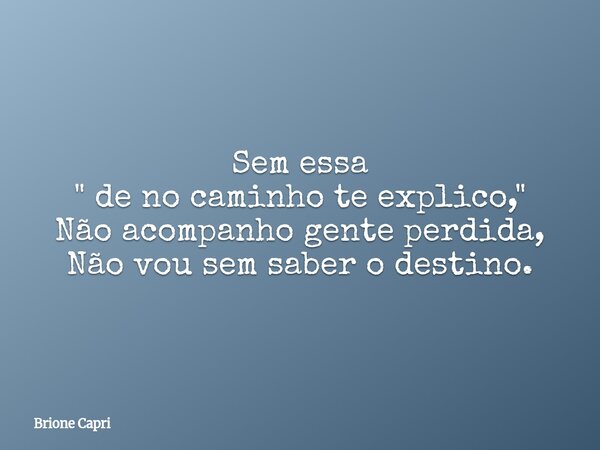 Sem essa " de no caminho te explico," Não acompanho gente perdida, Não vou sem saber o destino.... Frase de Brione Capri.