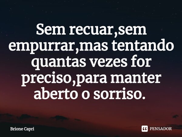 Sem recuar,sem empurrar,mas tentando quantas vezes for preciso,para manter aberto o sorriso. ⁠... Frase de Brione Capri.