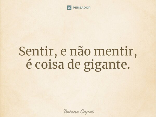 Sentir, e não mentir, é coisa de gigante.... Frase de Brione Capri.