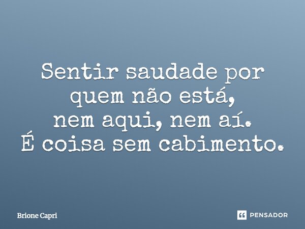 ⁠Sentir saudade por quem não está, nem aqui, nem aí. É coisa sem cabimento.... Frase de Brione Capri.