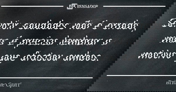 Sentir saudades não é errado, mas é preciso lembrar o motivo que afastou ambos.... Frase de Brione Capri.
