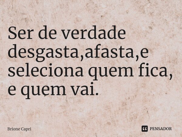 Ser de verdade desgasta,afasta,e seleciona quem fica, e quem vai. ⁠... Frase de Brione Capri.