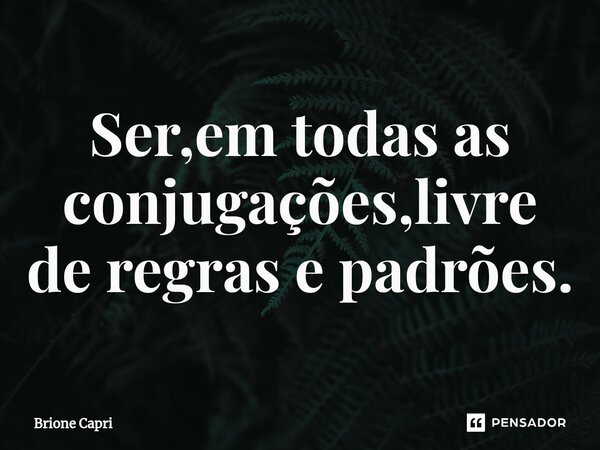 ⁠Ser,em todas as conjugações,livre de regras e padrões.... Frase de Brione Capri.