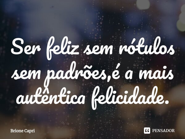 Ser feliz sem rótulos sem padrões,⁠é a mais autêntica felicidade.... Frase de Brione Capri.