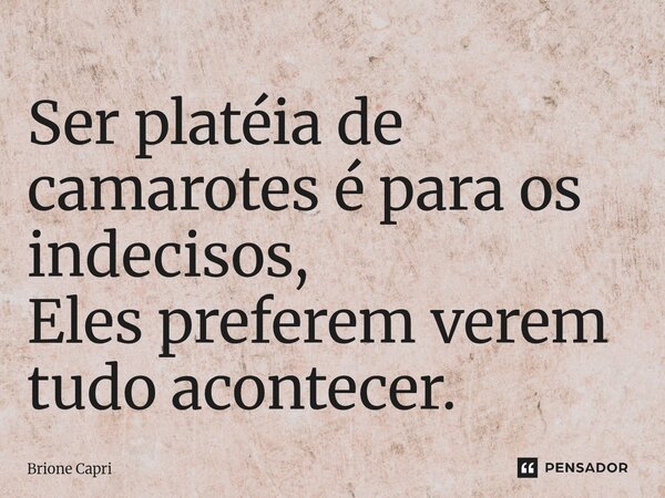 ⁠Ser platéia de camarotes é para os indecisos, Eles preferem verem tudo acontecer.... Frase de Brione Capri.