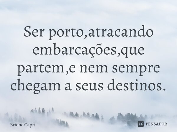 ⁠Ser porto,atracando embarcações,que partem,e nem sempre chegam a seus destinos.... Frase de Brione Capri.