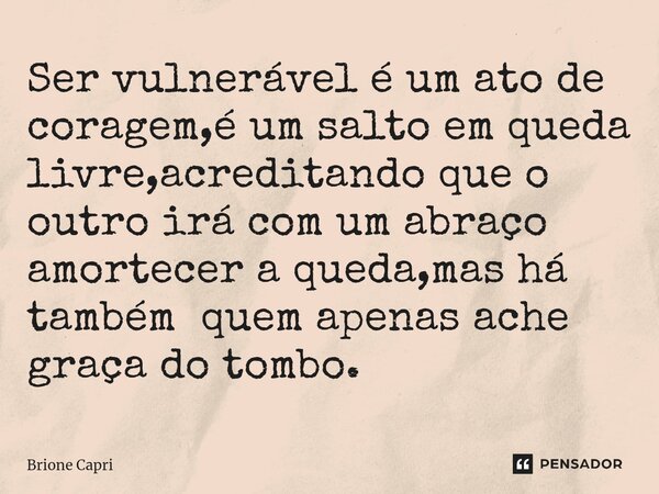 ⁠Ser vulnerável é um ato de coragem,é um salto em queda livre,acreditando que o outro irá com um abraço amortecer a queda,mas há também quem apenas ache graça d... Frase de Brione Capri.
