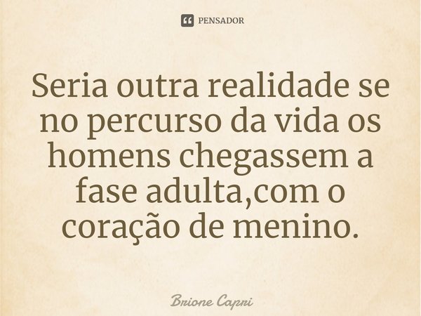 ⁠Seria outra realidade se no percurso da vida os homens chegassem a fase adulta,com o coração de menino.... Frase de Brione Capri.