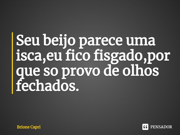 ⁠Seu beijo parece uma isca,eu fico fisgado,por que só provo de olhos fechados.... Frase de Brione Capri.