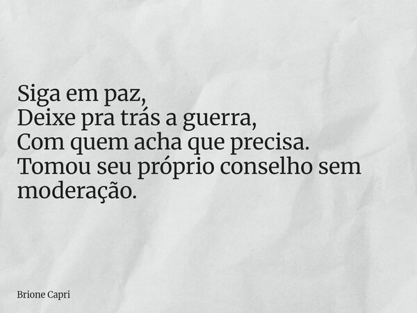 Siga em paz, Deixe pra trás a guerra, Com quem acha que precisa. Tomou seu próprio conselho sem moderação.... Frase de Brione Capri.