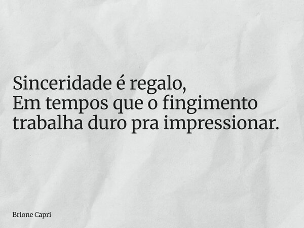 Sinceridade é regalo, Em tempos que o fingimento trabalha duro pra impressionar.... Frase de Brione Capri.