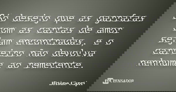 Só desejo que as garrafas com as cartas de amor sejam encontradas, e o carteiro não devolva nenhuma ao remetente.... Frase de Brione Capri.