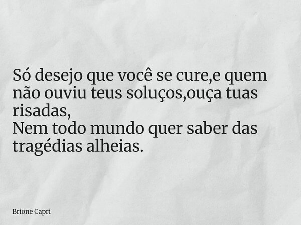 Só desejo que você se cure,e quem não ouviu teus soluços,ouça tuas risadas, Nem todo mundo quer saber das tragédias alheias.... Frase de Brione Capri.