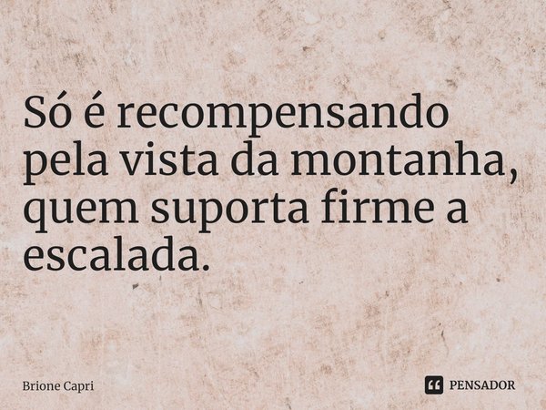 ⁠Só é recompensando pela vista da montanha, quem suporta firme a escalada.... Frase de Brione Capri.