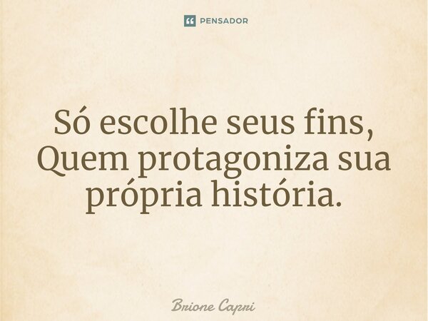 ⁠Só escolhe seus fins, Quem protagoniza sua própria história.... Frase de Brione Capri.