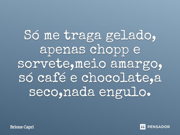 Só me traga gelado, apenas chopp e sorvete,meio amargo, só café e chocolate,a seco,nada engulo.... Frase de Brione Capri.