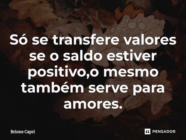 ⁠Só se transfere valores se o saldo estiver positivo,o mesmo também serve para amores.... Frase de Brione Capri.