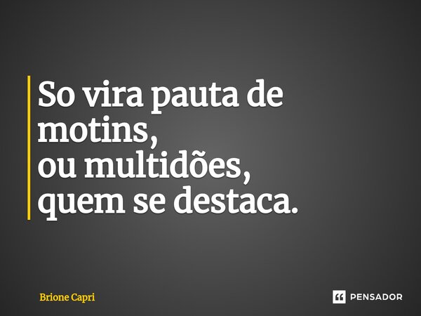 ⁠So vira pauta de motins, ou multidões, quem se destaca.... Frase de Brione Capri.