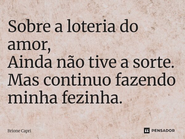 ⁠Sobre a loteria do amor, Ainda não tive a sorte. Mas continuo fazendo minha fezinha.... Frase de Brione Capri.