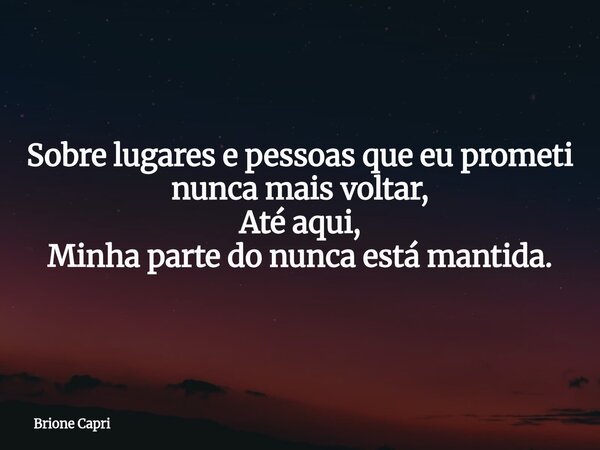 Sobre lugares e pessoas que eu prometi nunca mais voltar, Até aqui, Minha parte do nunca está mantida.... Frase de Brione Capri.