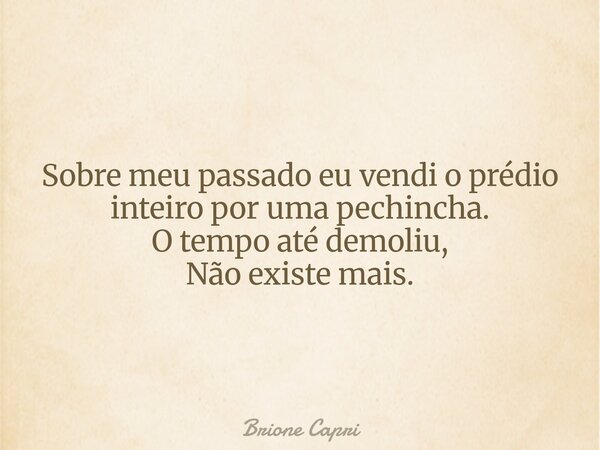 Sobre meu passado eu vendi o prédio inteiro por uma pechincha. O tempo até demoliu, Não existe mais.... Frase de Brione Capri.